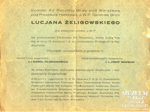 1. Tytuł: zaproszenie
2. Treść: organizacja obchodów XV rocznicy bitwy warszawskiej w Radzyminie 15.08.1935 r.
3. Hasła przedmiotowe: dokumentacja
4. Wytwórca: Komitet XV Rocznicy Bitwy pod Warszawą
5. Czas powstania: 1935 r.
6. Miejsce sporządzenia: Polska, Warszawa
7. Materiał i technika wykonania: druk
8. Wymiary: 15 x 13 cm
9. Stan zachowania: dobry
10. Miejsce przechowywania/właściciel: Waldemar Bocheński