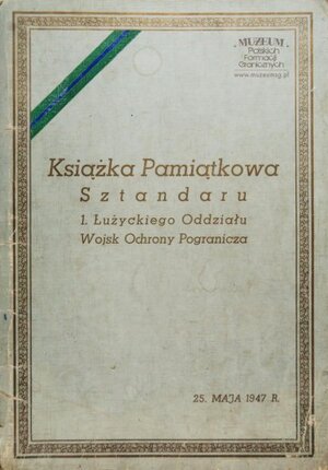 1.Tytuł: „Książka Pamiątkowa Sztandaru 1 Łużyckiego Oddziału  Wojsk Ochrony Pogranicza” 
2.Treść: książka zawierająca opis historii sztandaru oraz wpisy  uczestników uroczystości
3.Hasło przedmiotowe: Wojska Ochrony Pogranicza, sztandary
4.Wytwórca: Łużycki Oddział WOP
5.Czas powstania: maj 1947
6.Miejsce sporządzenia: Polska, Lubań
7.Materiał i technika wykonania: papier, karty wypełnione pismem odręcznym
8.Wymiary: 30 cm x 21 cm
9.Stan zachowania: dobry
10.Miejsce przechowywania/ właściciel: Sala Tradycji Ośrodka Szkoleń   Specjalistycznych SG w Lubaniu